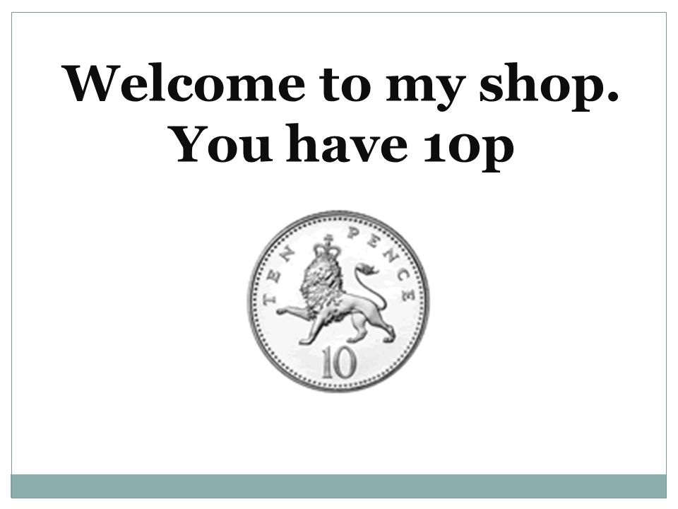 Welcome to my shop. You have 10p