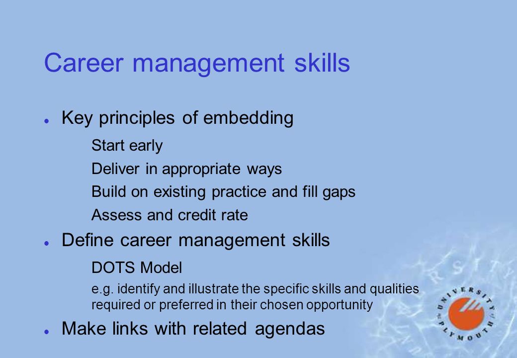 Career management skills l Key principles of embedding Start early Deliver in appropriate ways Build on existing practice and fill gaps Assess and credit rate l Define career management skills DOTS Model e.g.