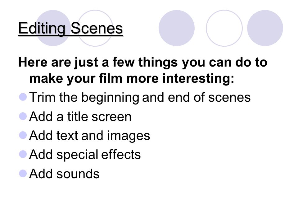 Editing Scenes Here are just a few things you can do to make your film more interesting: Trim the beginning and end of scenes Add a title screen Add text and images Add special effects Add sounds