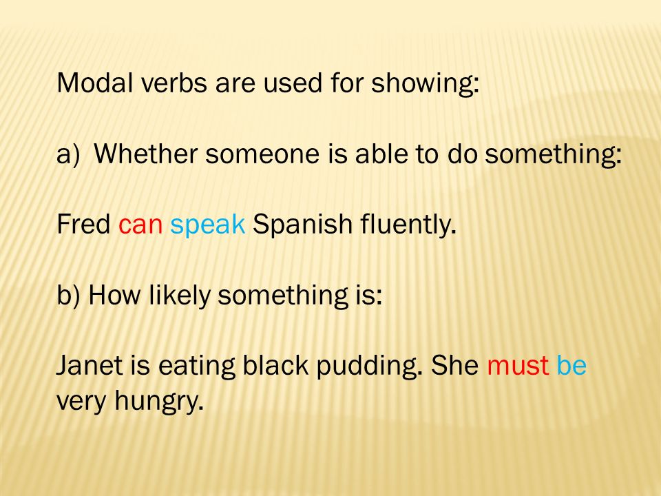 Modal verbs are used for showing: a)Whether someone is able to do something: Fred can speak Spanish fluently.