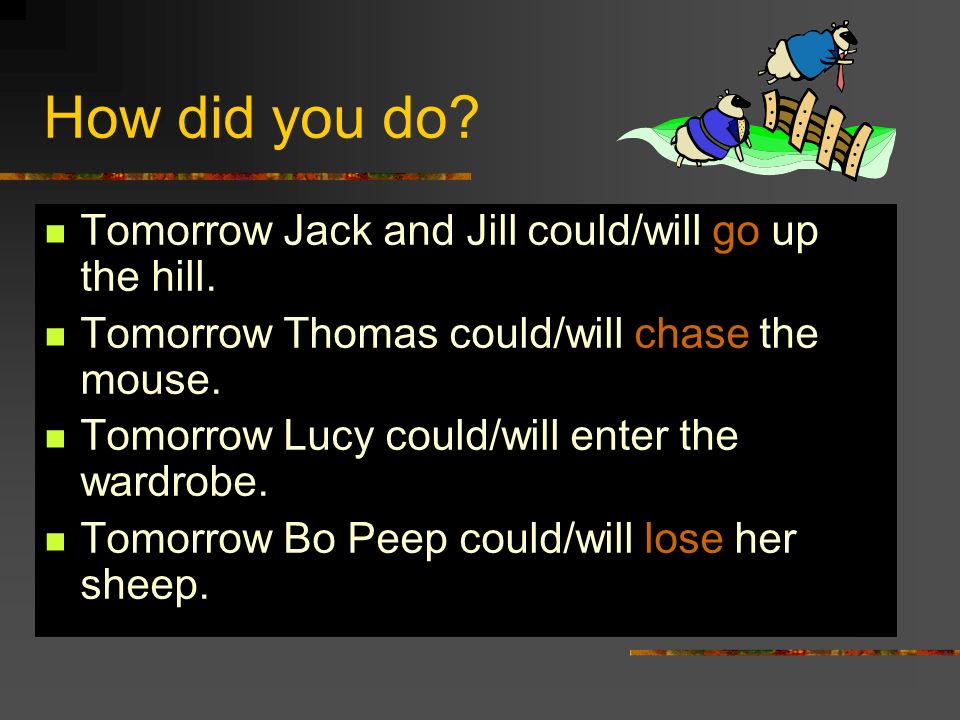 How did you do. Tomorrow Jack and Jill could/will go up the hill.