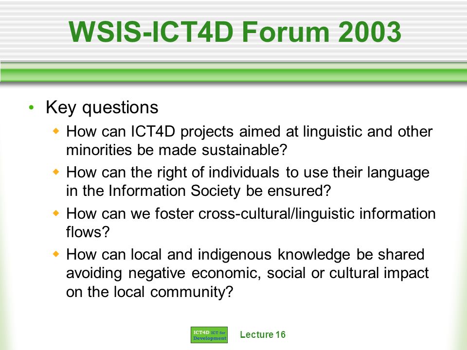 Lecture 16 WSIS-ICT4D Forum 2003 Key questions How can ICT4D projects aimed at linguistic and other minorities be made sustainable.