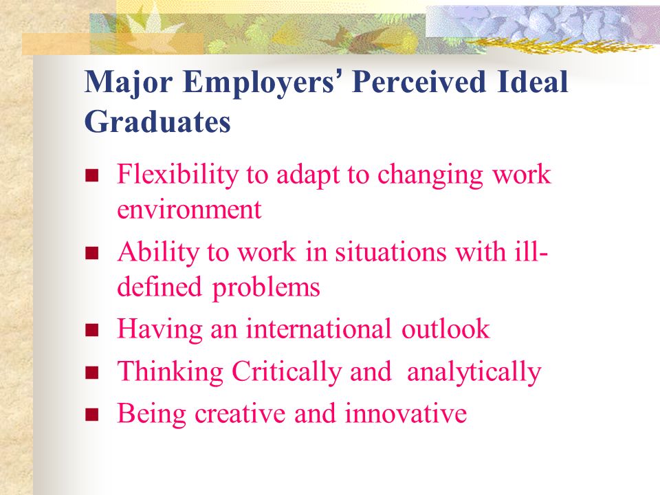 Major Employers Perceived Ideal Graduates Flexibility to adapt to changing work environment Ability to work in situations with ill- defined problems Having an international outlook Thinking Critically and analytically Being creative and innovative