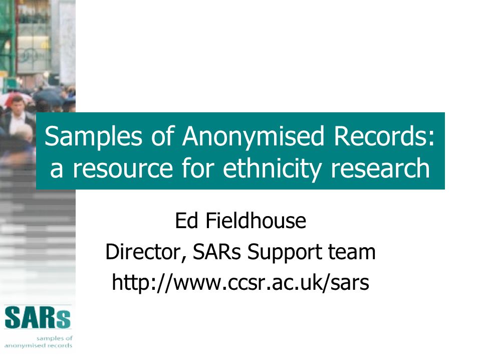Samples of Anonymised Records: a resource for ethnicity research Ed Fieldhouse Director, SARs Support team