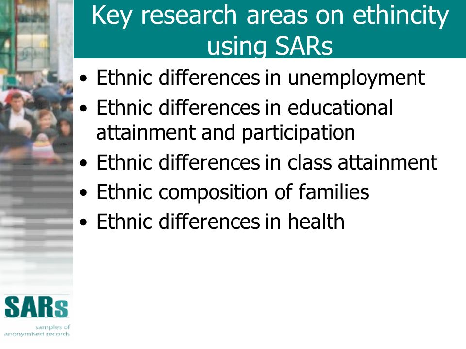 Key research areas on ethincity using SARs Ethnic differences in unemployment Ethnic differences in educational attainment and participation Ethnic differences in class attainment Ethnic composition of families Ethnic differences in health
