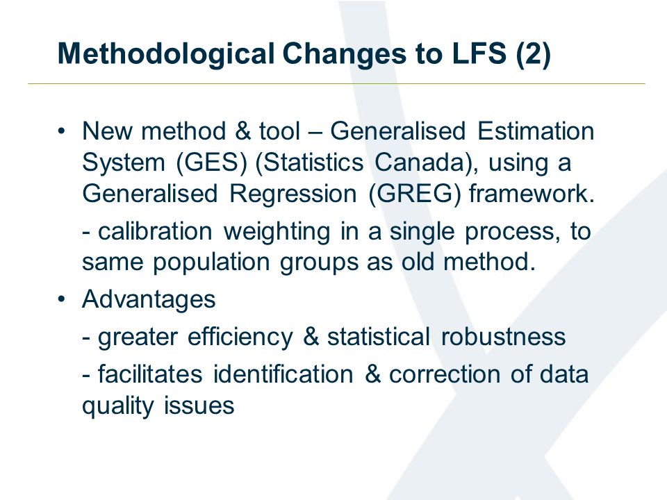 Methodological Changes to LFS (2) New method & tool – Generalised Estimation System (GES) (Statistics Canada), using a Generalised Regression (GREG) framework.