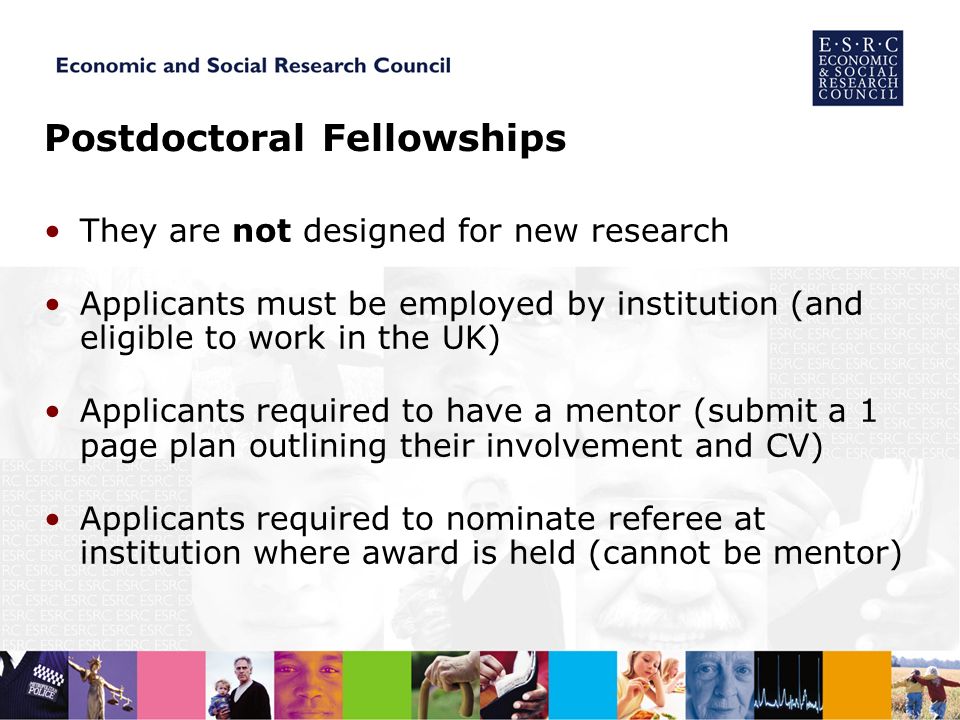 Postdoctoral Fellowships They are not designed for new research Applicants must be employed by institution (and eligible to work in the UK) Applicants required to have a mentor (submit a 1 page plan outlining their involvement and CV) Applicants required to nominate referee at institution where award is held (cannot be mentor)