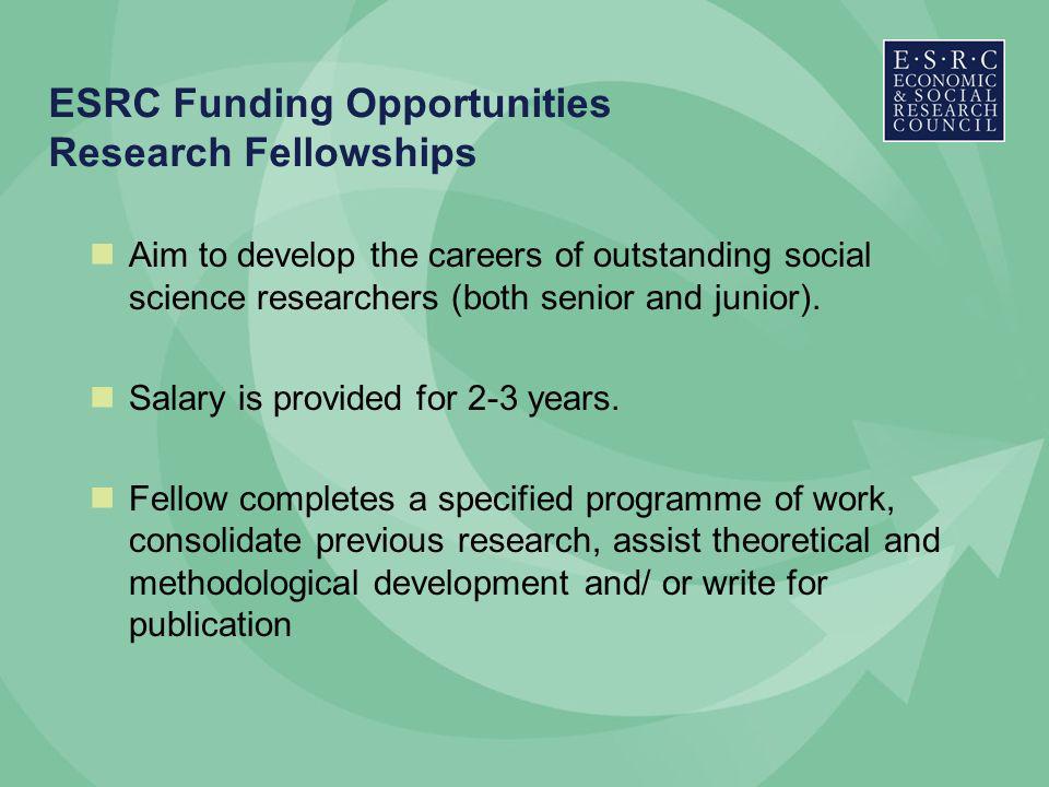 ESRC Funding Opportunities Research Fellowships Aim to develop the careers of outstanding social science researchers (both senior and junior).