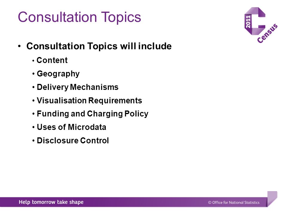 Consultation Topics Consultation Topics will include Content Geography Delivery Mechanisms Visualisation Requirements Funding and Charging Policy Uses of Microdata Disclosure Control