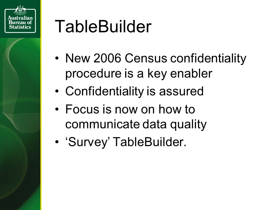 TableBuilder New 2006 Census confidentiality procedure is a key enabler Confidentiality is assured Focus is now on how to communicate data quality Survey TableBuilder.