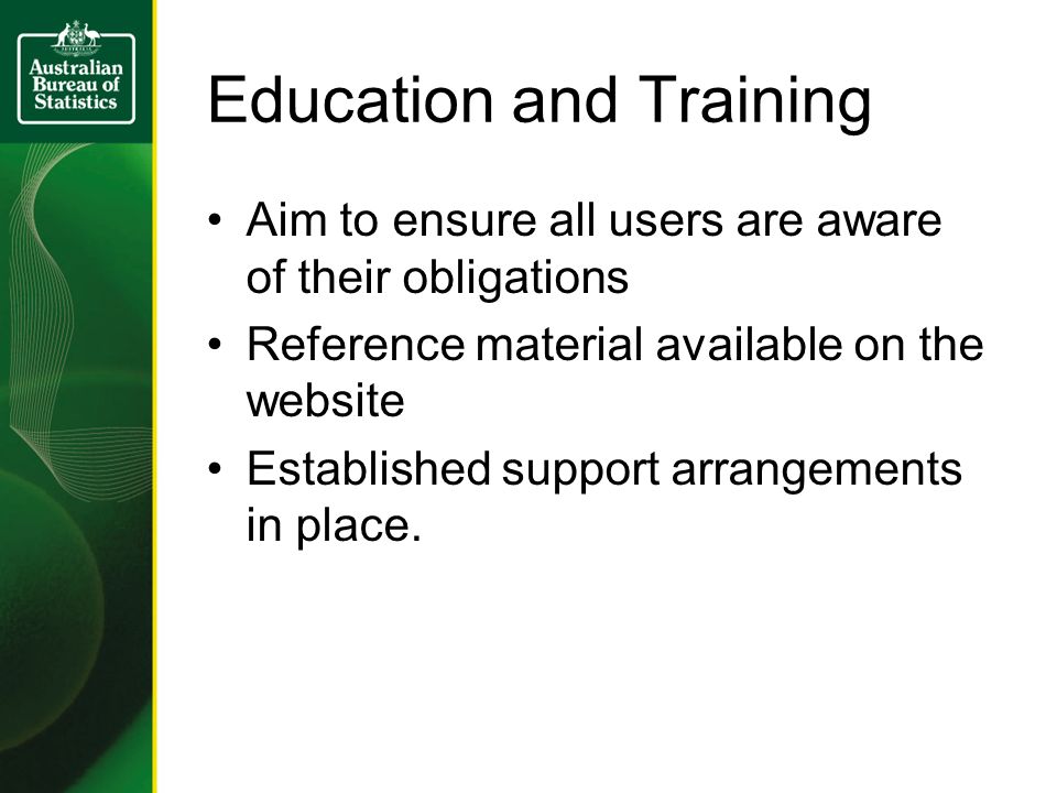 Education and Training Aim to ensure all users are aware of their obligations Reference material available on the website Established support arrangements in place.