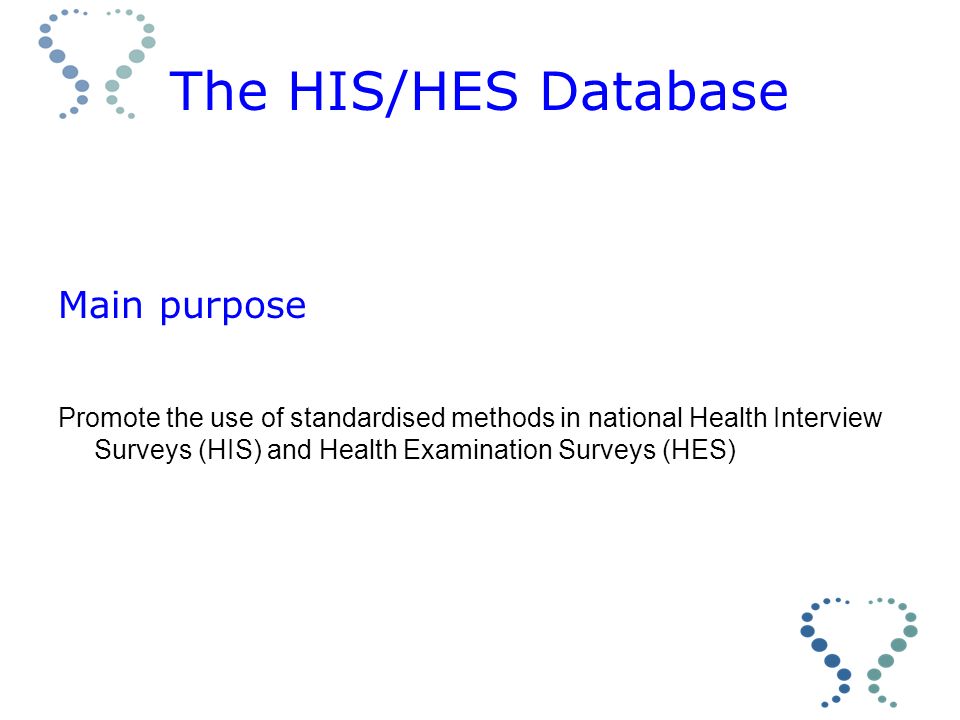 The HIS/HES Database Main purpose Promote the use of standardised methods in national Health Interview Surveys (HIS) and Health Examination Surveys (HES)