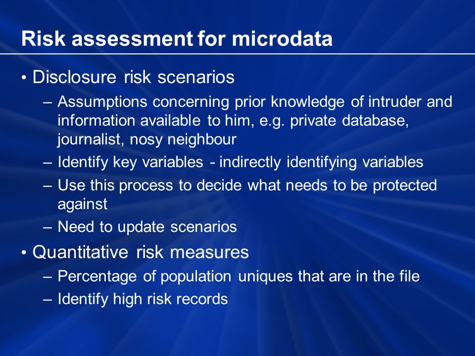 Risk assessment for microdata Disclosure risk scenarios –Assumptions concerning prior knowledge of intruder and information available to him, e.g.