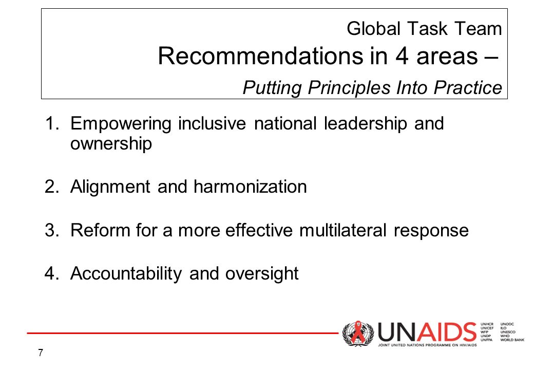 7 Global Task Team Recommendations in 4 areas – Putting Principles Into Practice 1.Empowering inclusive national leadership and ownership 2.Alignment and harmonization 3.Reform for a more effective multilateral response 4.Accountability and oversight