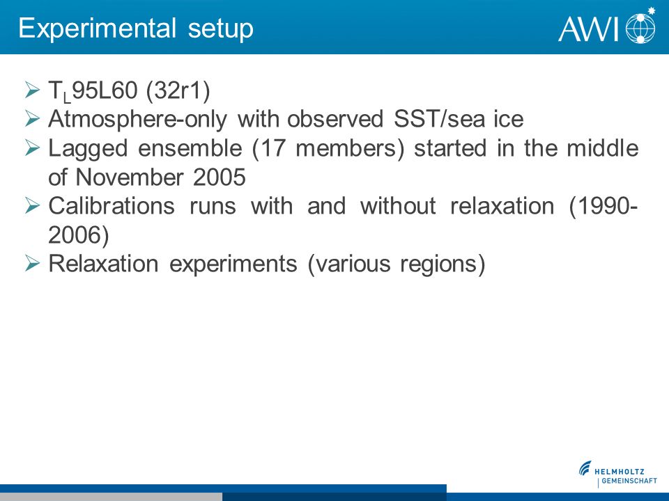 Experimental setup T L 95L60 (32r1) Atmosphere-only with observed SST/sea ice Lagged ensemble (17 members) started in the middle of November 2005 Calibrations runs with and without relaxation ( ) Relaxation experiments (various regions)