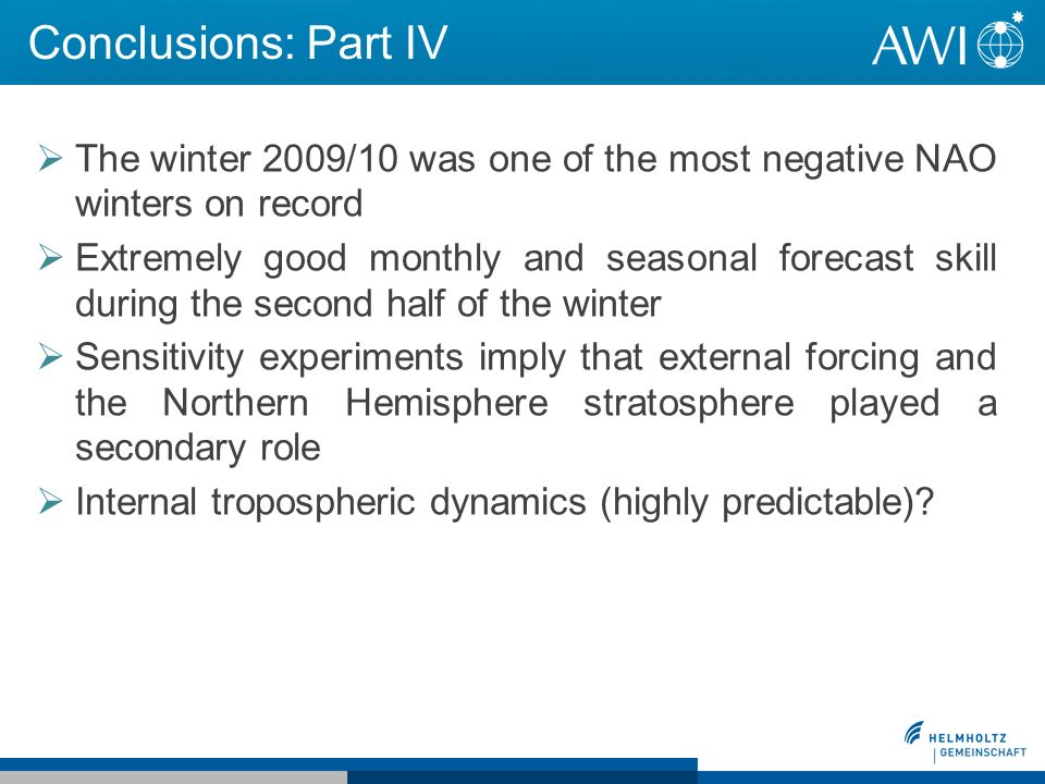 Conclusions: Part IV The winter 2009/10 was one of the most negative NAO winters on record Extremely good monthly and seasonal forecast skill during the second half of the winter Sensitivity experiments imply that external forcing and the Northern Hemisphere stratosphere played a secondary role Internal tropospheric dynamics (highly predictable)