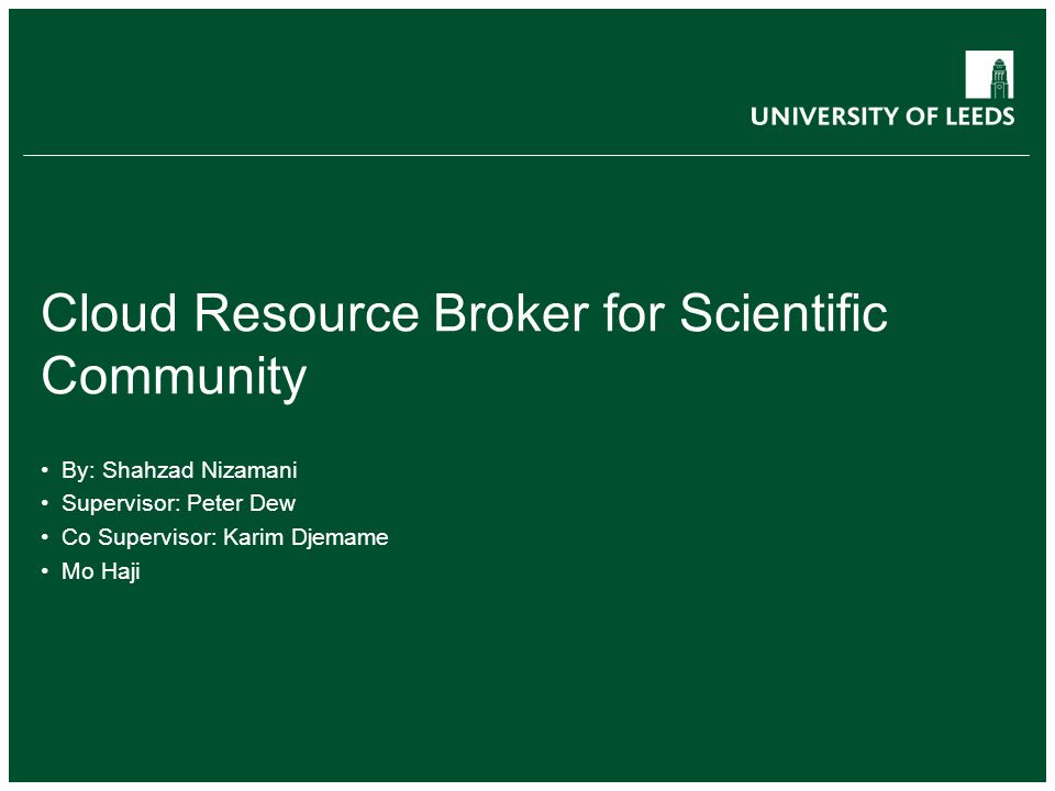 Cloud Resource Broker for Scientific Community By: Shahzad Nizamani Supervisor: Peter Dew Co Supervisor: Karim Djemame Mo Haji