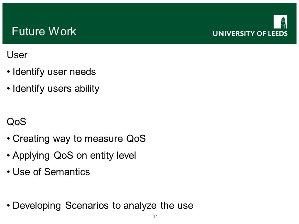 17 Future Work User Identify user needs Identify users ability QoS Creating way to measure QoS Applying QoS on entity level Use of Semantics Developing Scenarios to analyze the use