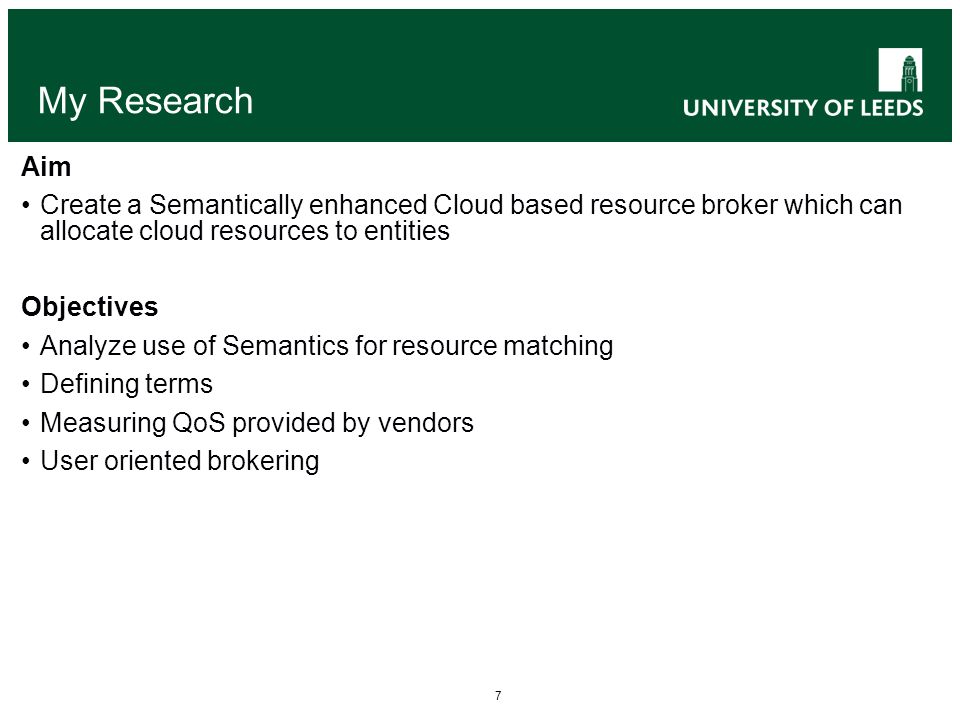 7 My Research Aim Create a Semantically enhanced Cloud based resource broker which can allocate cloud resources to entities Objectives Analyze use of Semantics for resource matching Defining terms Measuring QoS provided by vendors User oriented brokering