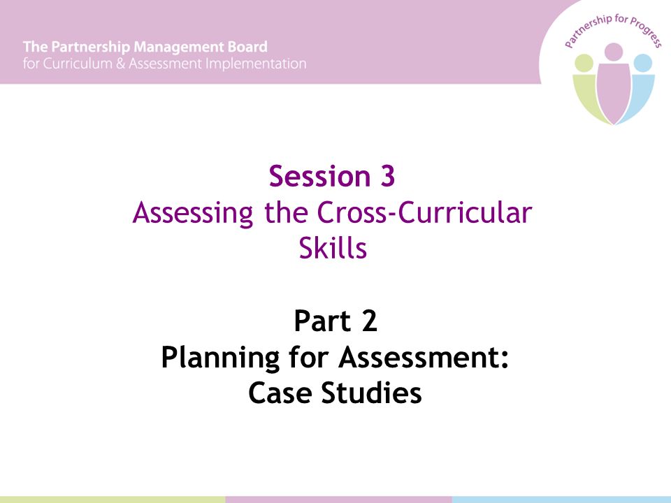 Part 2 Planning for Assessment: Case Studies Session 3 Assessing the Cross-Curricular Skills