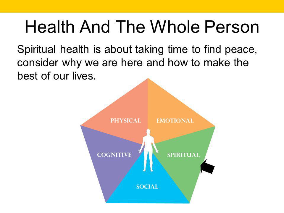Health And The Whole Person Spiritual health is about taking time to find peace, consider why we are here and how to make the best of our lives.