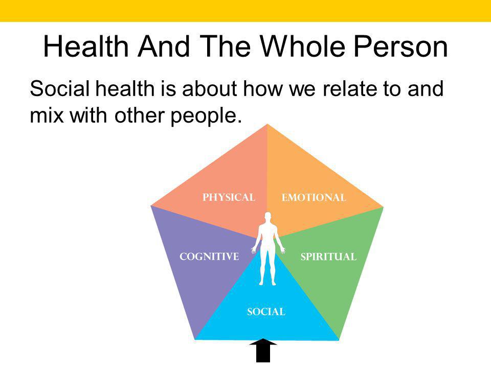 Health And The Whole Person Social health is about how we relate to and mix with other people.