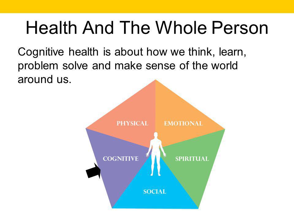 Health And The Whole Person Cognitive health is about how we think, learn, problem solve and make sense of the world around us.