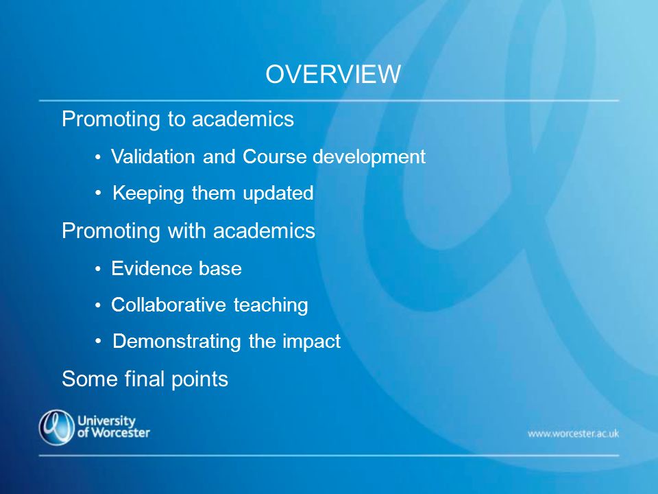 OVERVIEW Promoting to academics Validation and Course development Keeping them updated Promoting with academics Evidence base Collaborative teaching Demonstrating the impact Some final points