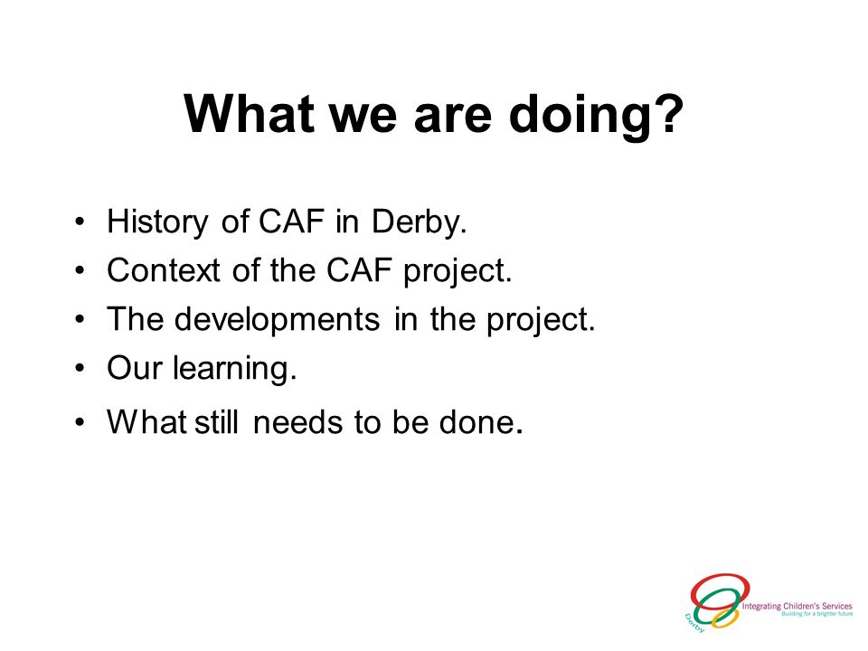 What we are doing. History of CAF in Derby. Context of the CAF project.
