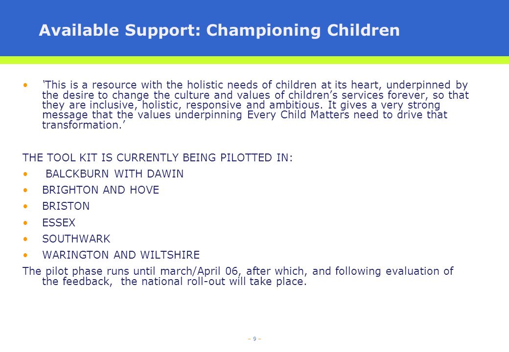 – 9 – Available Support: Championing Children This is a resource with the holistic needs of children at its heart, underpinned by the desire to change the culture and values of childrens services forever, so that they are inclusive, holistic, responsive and ambitious.