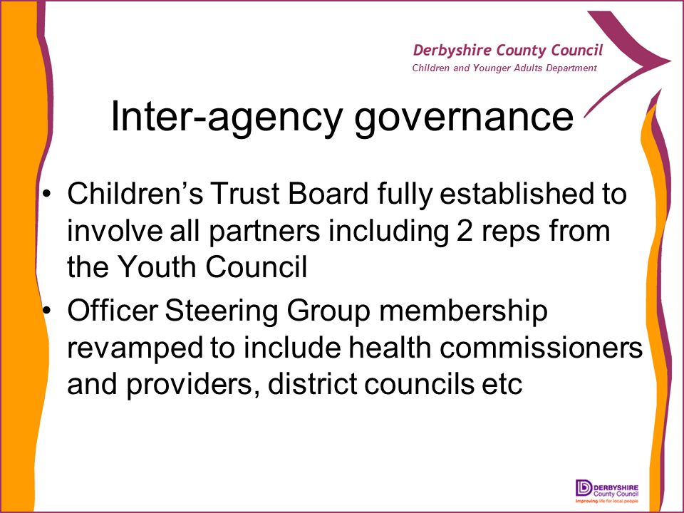 Children and Younger Adults Department Inter-agency governance Childrens Trust Board fully established to involve all partners including 2 reps from the Youth Council Officer Steering Group membership revamped to include health commissioners and providers, district councils etc