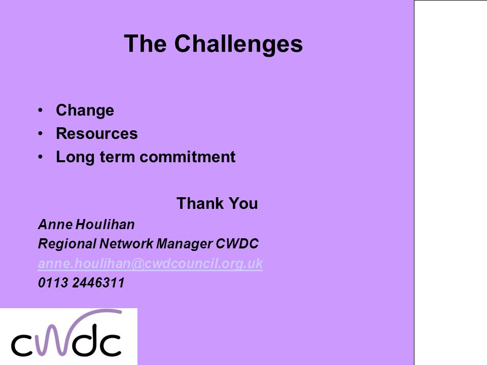 The Challenges Change Resources Long term commitment Thank You Anne Houlihan Regional Network Manager CWDC
