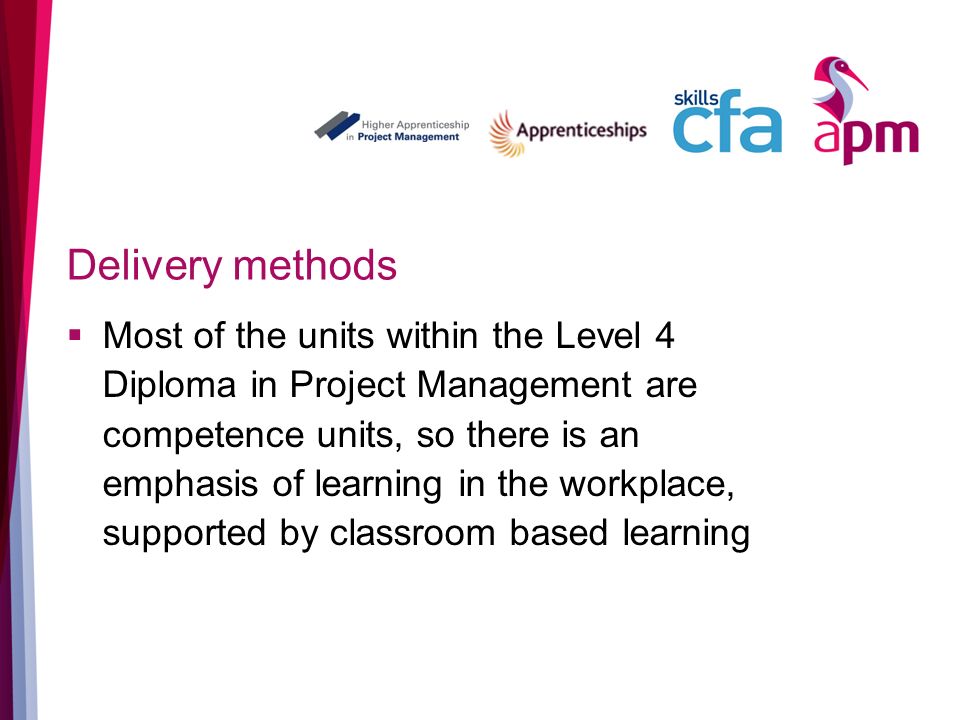 Delivery methods Most of the units within the Level 4 Diploma in Project Management are competence units, so there is an emphasis of learning in the workplace, supported by classroom based learning