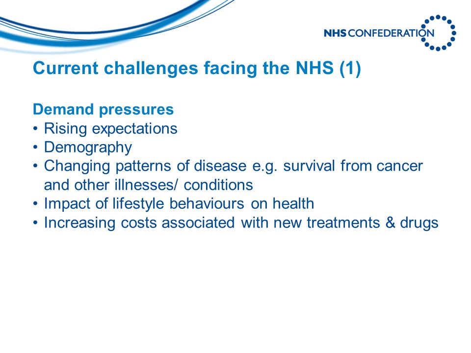 Current challenges facing the NHS (1) Demand pressures Rising expectations Demography Changing patterns of disease e.g.