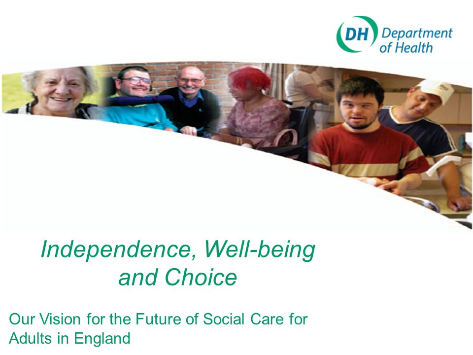 Independence, Well-being and Choice Our Vision for the Future of Social Care for Adults in England