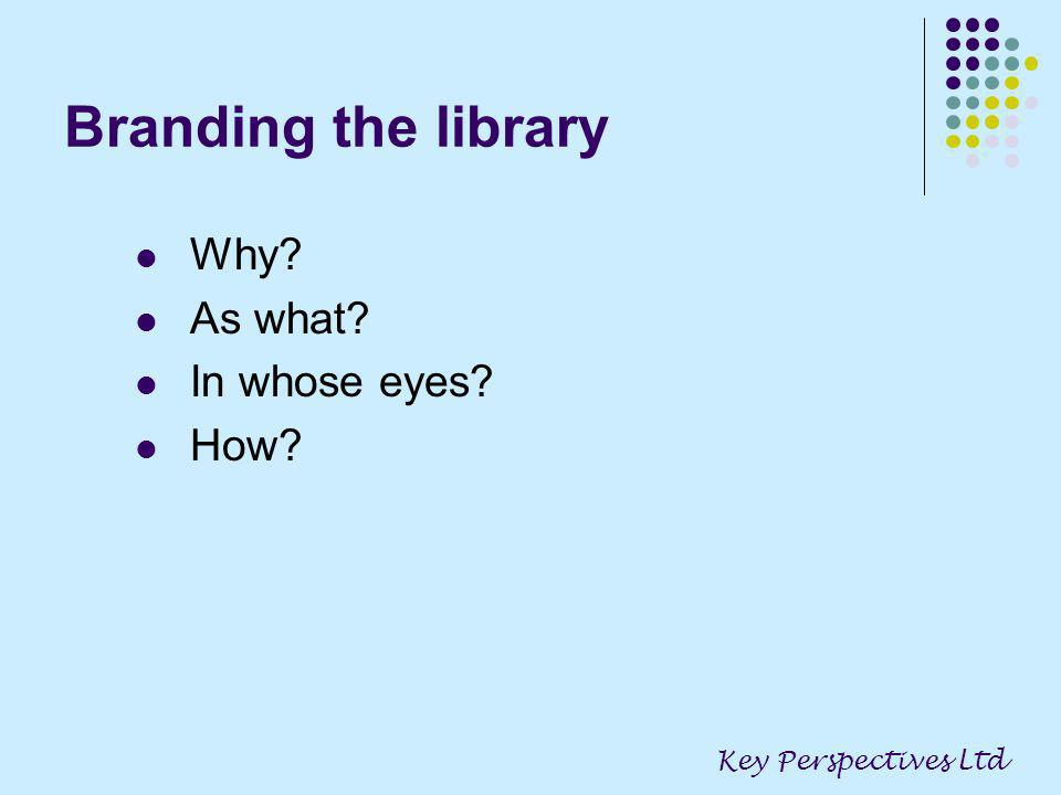 Branding the library Why As what In whose eyes How Key Perspectives Ltd