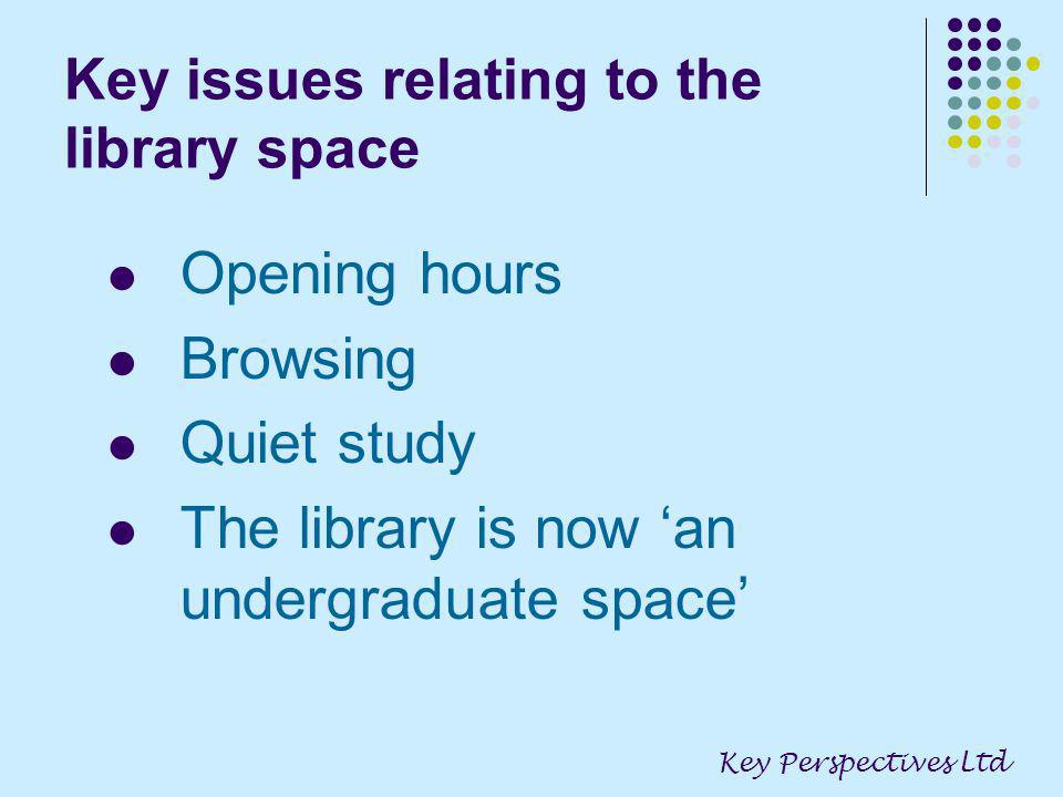 Key issues relating to the library space Opening hours Browsing Quiet study The library is now an undergraduate space Key Perspectives Ltd