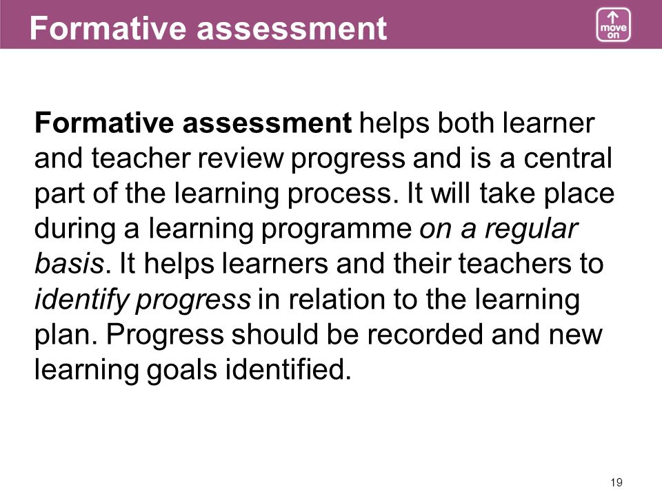 19 Formative assessment Formative assessment helps both learner and teacher review progress and is a central part of the learning process.