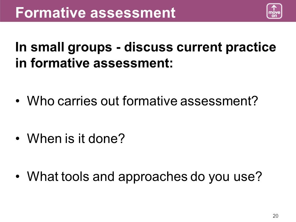 20 Formative assessment In small groups - discuss current practice in formative assessment: Who carries out formative assessment.