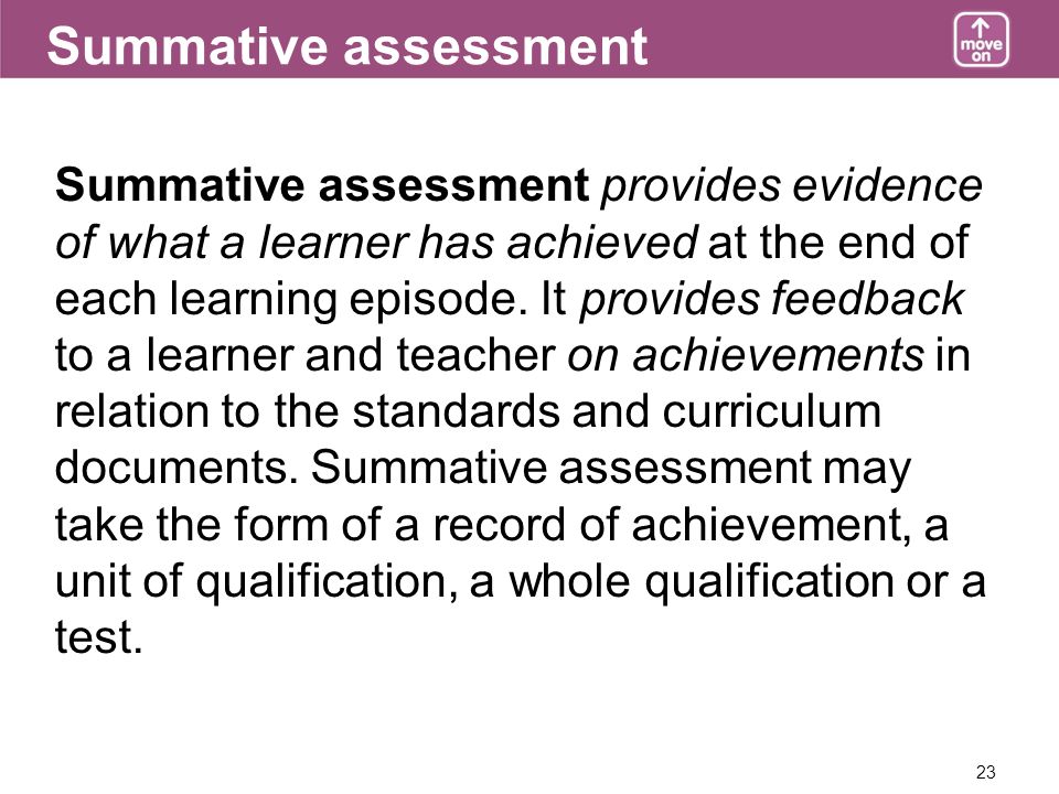 23 Summative assessment Summative assessment provides evidence of what a learner has achieved at the end of each learning episode.