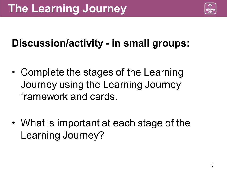 5 The Learning Journey Discussion/activity - in small groups: Complete the stages of the Learning Journey using the Learning Journey framework and cards.