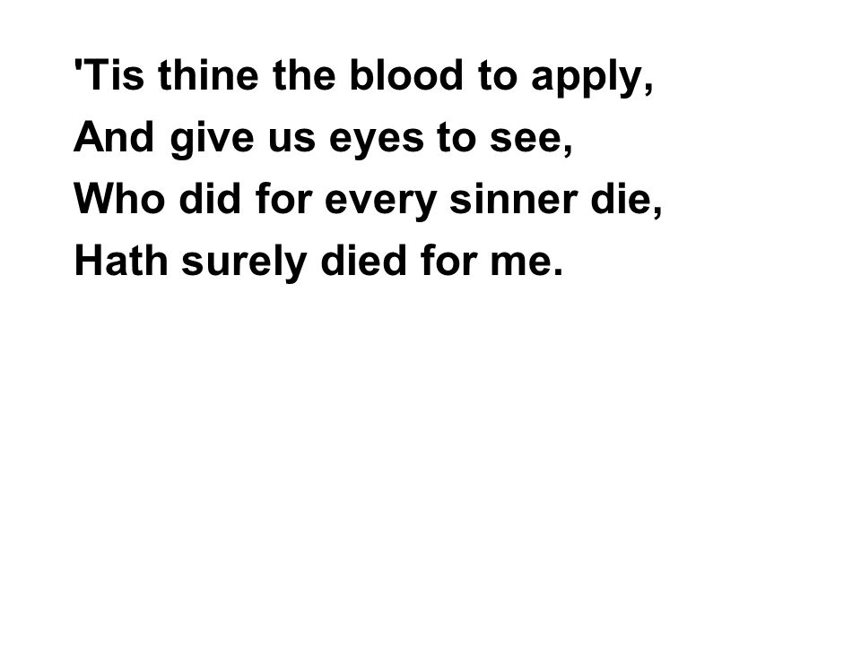 Tis thine the blood to apply, And give us eyes to see, Who did for every sinner die, Hath surely died for me.