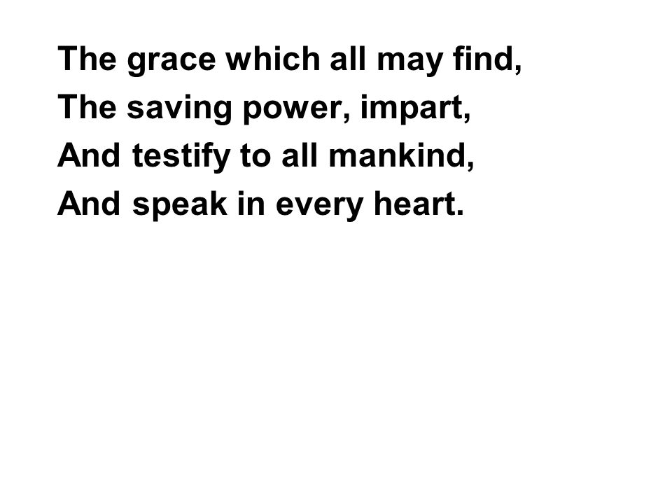 The grace which all may find, The saving power, impart, And testify to all mankind, And speak in every heart.