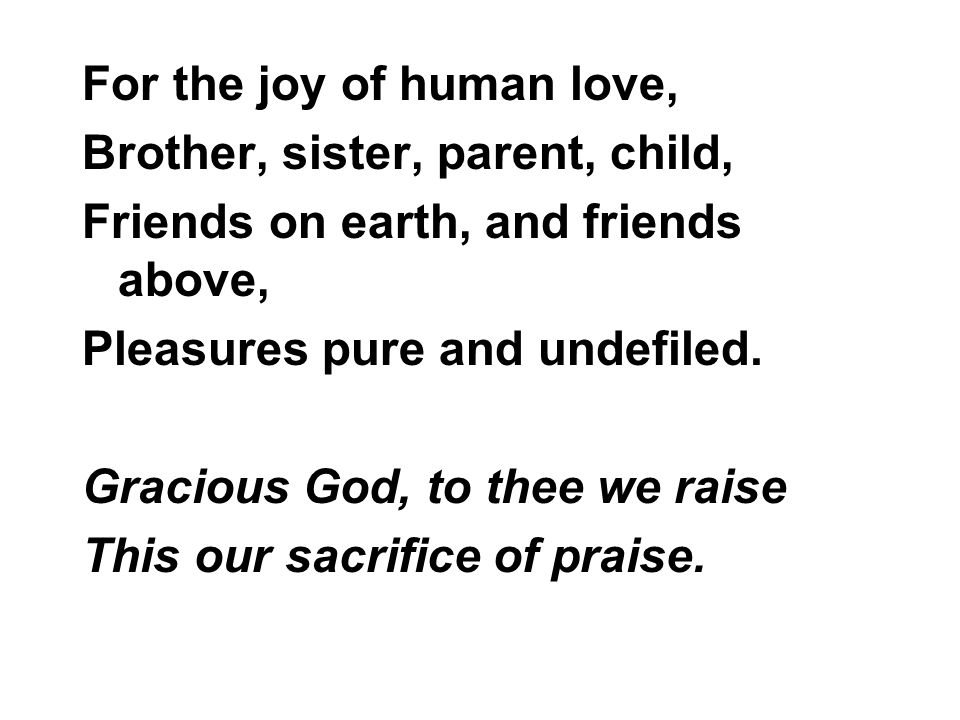 For the joy of human love, Brother, sister, parent, child, Friends on earth, and friends above, Pleasures pure and undefiled.