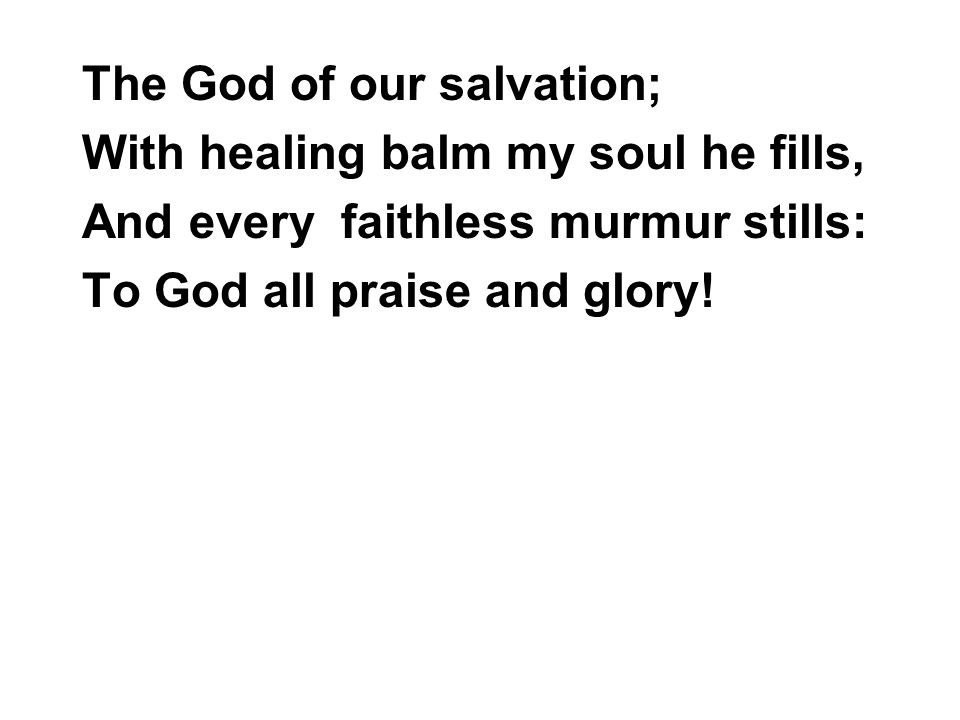 The God of our salvation; With healing balm my soul he fills, And every faithless murmur stills: To God all praise and glory!