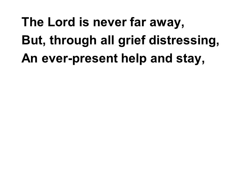 The Lord is never far away, But, through all grief distressing, An ever-present help and stay,
