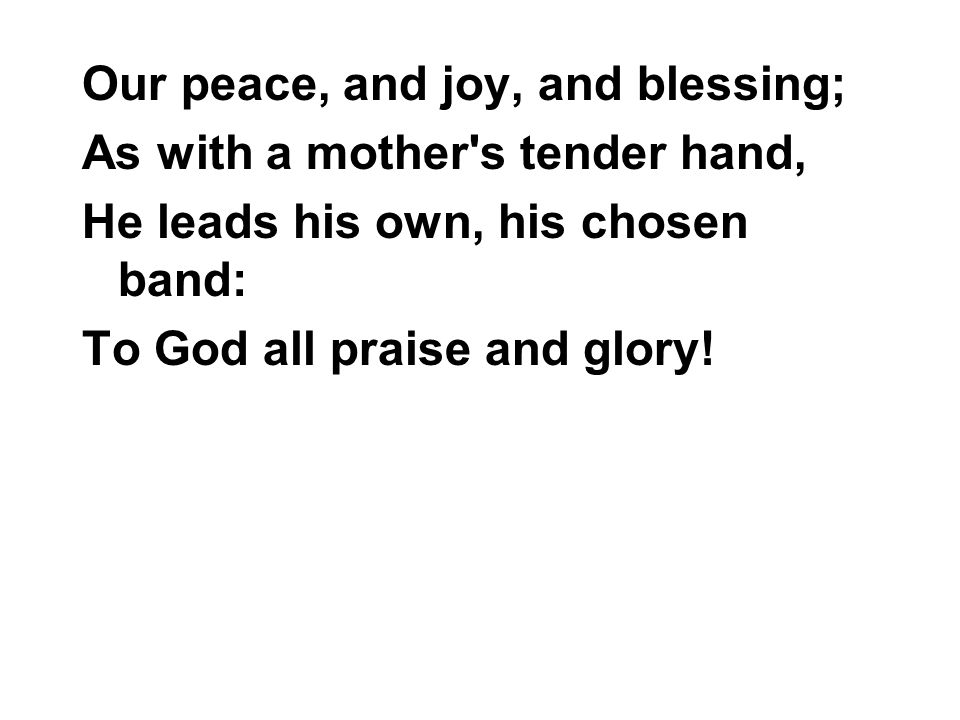 Our peace, and joy, and blessing; As with a mother s tender hand, He leads his own, his chosen band: To God all praise and glory!