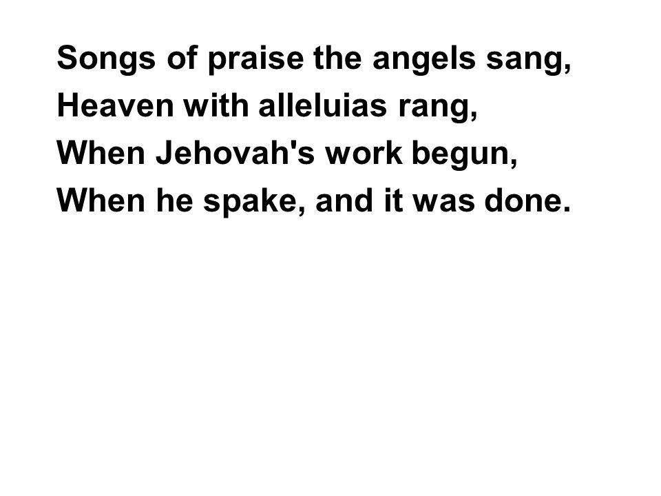 Songs of praise the angels sang, Heaven with alleluias rang, When Jehovah s work begun, When he spake, and it was done.