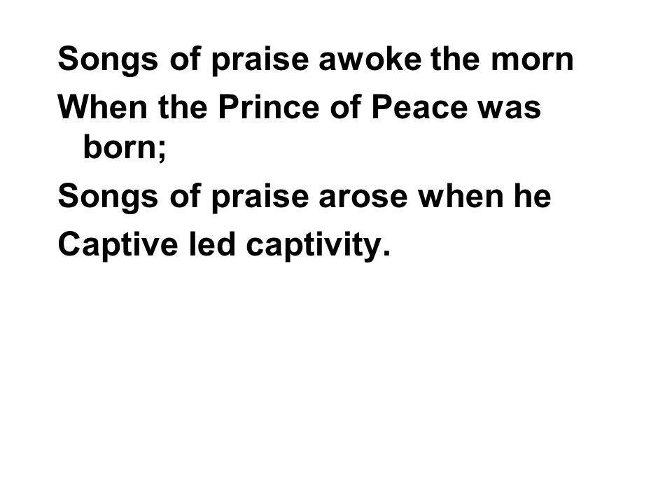 Songs of praise awoke the morn When the Prince of Peace was born; Songs of praise arose when he Captive led captivity.