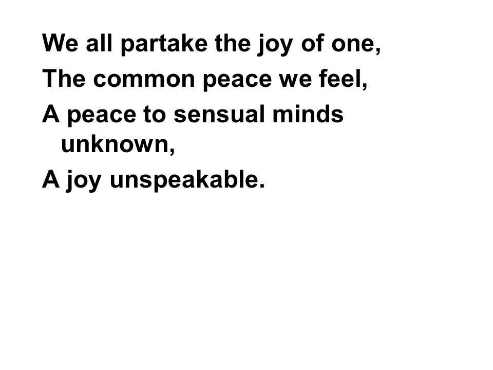We all partake the joy of one, The common peace we feel, A peace to sensual minds unknown, A joy unspeakable.